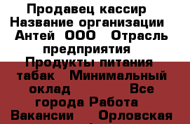 Продавец-кассир › Название организации ­ Антей, ООО › Отрасль предприятия ­ Продукты питания, табак › Минимальный оклад ­ 15 000 - Все города Работа » Вакансии   . Орловская обл.